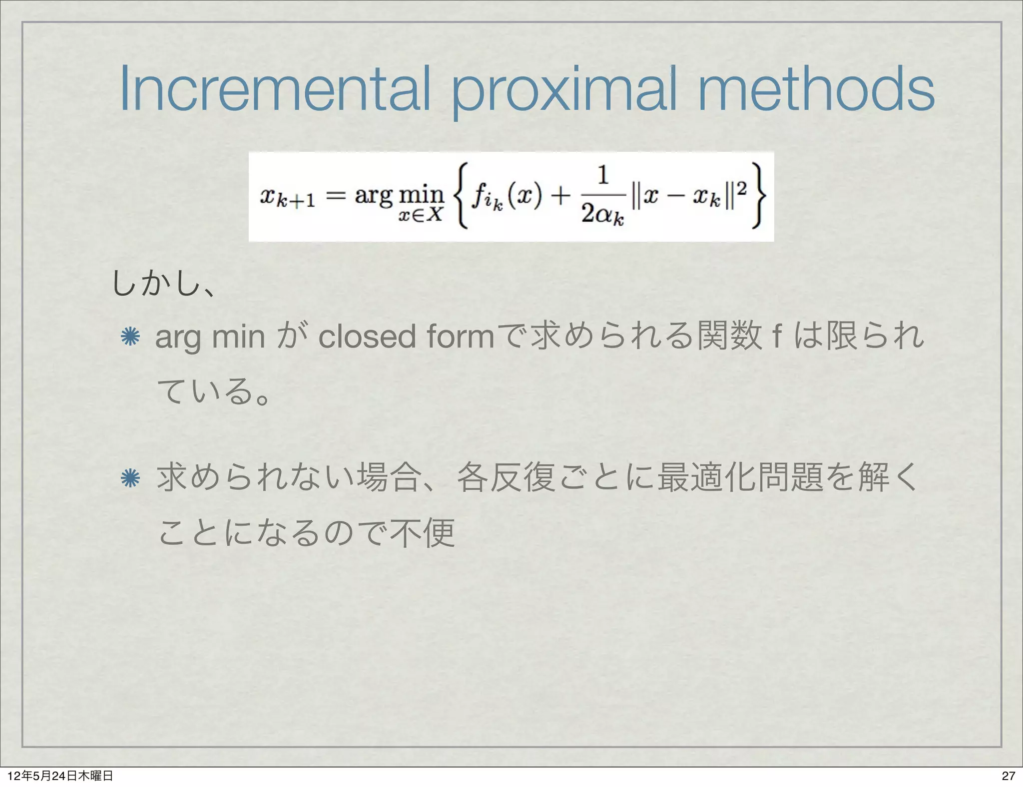 Incremental proximal methods

          しかし、
               arg min が closed formで求められる関数 f は限られ
               ている。

               求められない場合、各反復ごとに最適化問題を解く
               ことになるので不便




12年5月24日木曜日                                           27
 