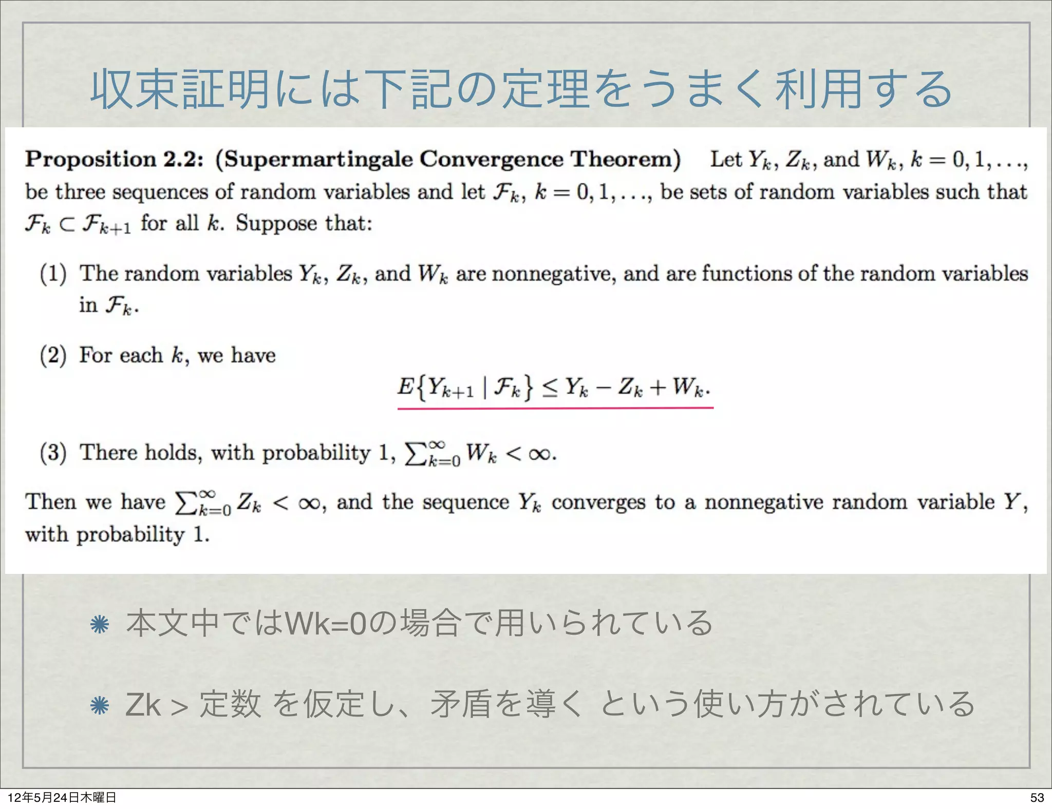 収束証明には下記の定理をうまく利用する




              本文中ではWk=0の場合で用いられている

              Zk > 定数 を仮定し、矛盾を導く という使い方がされている

12年5月24日木曜日                                     53
 