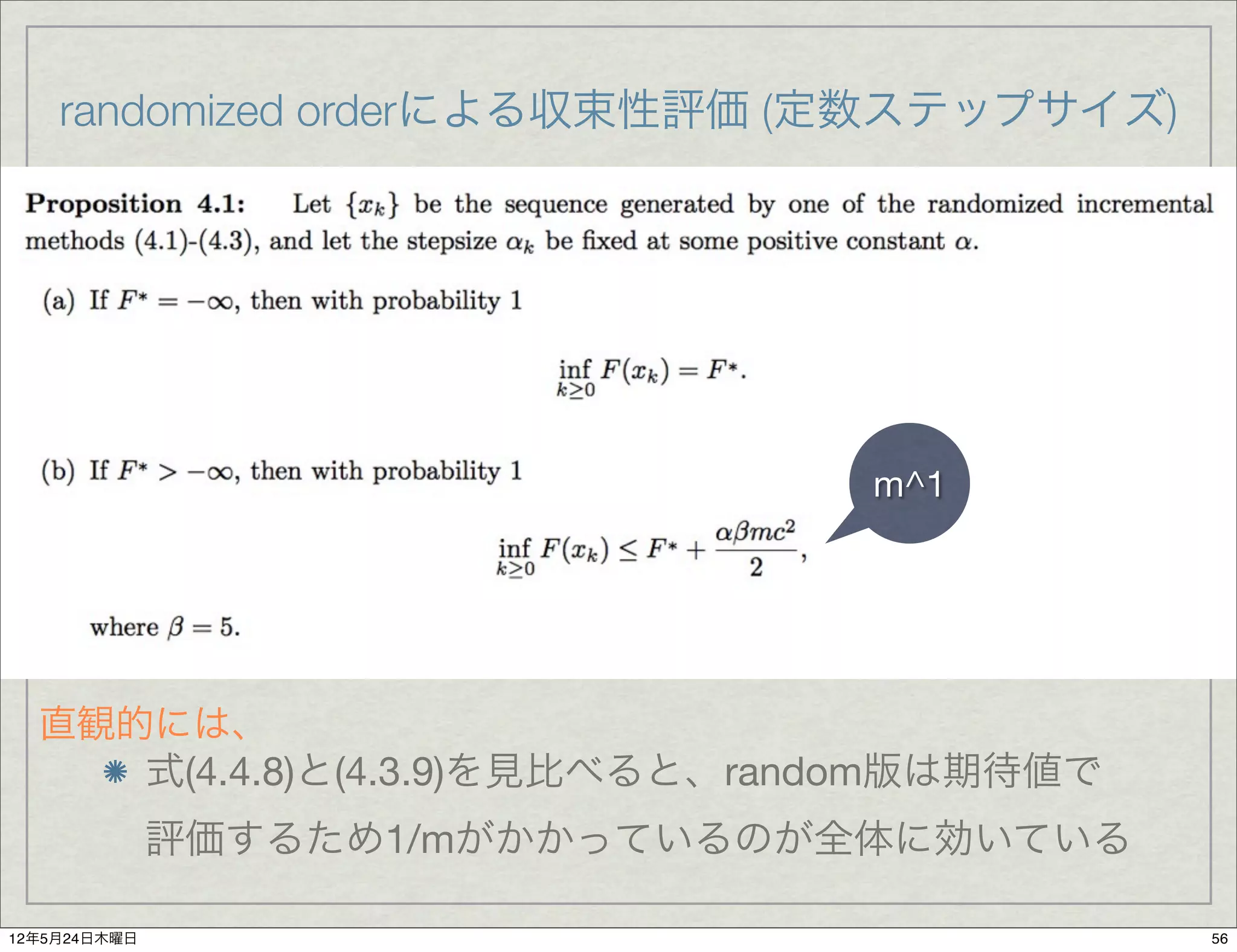 randomized orderによる収束性評価 (定数ステップサイズ)




                                 m^1




  直観的には、
     式(4.4.8)と(4.3.9)を見比べると、random版は期待値で
              評価するため1/mがかかっているのが全体に効いている

12年5月24日木曜日                                56
 
