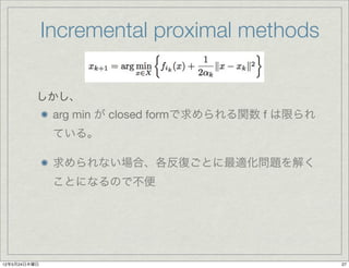 Incremental proximal methods

          しかし、
               arg min が closed formで求められる関数 f は限られ
               ている。

               求められない場合、各反復ごとに最適化問題を解く
               ことになるので不便




12年5月24日木曜日                                           27
 
