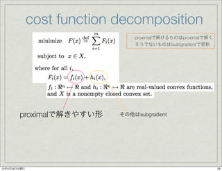 cost function decomposition
                                proximalで解けるものはproximalで解く
                                そうでないものは(sub)gradientで更新




        proximalで解きやすい形     その他はsubgradient




12年5月24日木曜日                                                  29
 