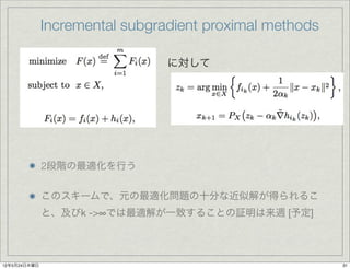 Incremental subgradient proximal methods

                                に対して




              2段階の最適化を行う


              このスキームで、元の最適化問題の十分な近似解が得られるこ
              と、及びk ->∞では最適解が一致することの証明は来週 [予定]




12年5月24日木曜日                                              31
 