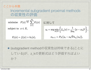 ここから本題
              Incremental subgradient proximal methods
              の収束性の評価

                                に対して




              (sub)gradient methodの収束性は吟味できる(ことに
              している)が、z_kの更新式はどう評価すればよい
              か？

12年5月24日木曜日                                              44
 