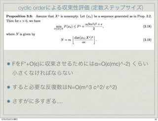 cyclic orderによる収束性評価 (定数ステップサイズ)




       FをF*+O(ε)に収束させるためにはα=O(ε(mc)^-2) くらい
       小さくなければならない

       すると必要な反復数はN=O(m^3 c^2/ ε^2)

       さすがに多すぎる....


12年5月24日木曜日                                      50
 