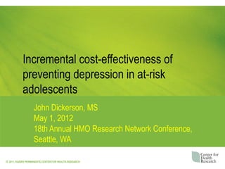 Incremental cost-effectiveness of
           preventing depression in at-risk
           adolescents
                   John Dickerson, MS
                   May 1, 2012
                   18th Annual HMO Research Network Conference,
                   Seattle, WA

© 2011, KAISER PERMANENTE CENTER FOR HEALTH RESEARCH
 