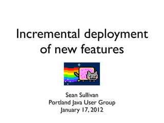 Incremental deployment
    of new features


           Sean Sullivan
     Portland Java User Group
         January 17, 2012
 