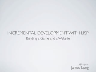 INCREMENTAL DEVELOPMENT WITH LISP
       Building a Game and a Website




                                           @jlongster
                                       James Long
 