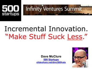 Incremental Innovation.
“Make Stuff Suck Less.”
Dave McClure
500 Startups
slideshare.net/dmc500hats
 