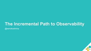The Incremental Path to Observability
@eanakashima
 