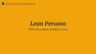 Adrian Howard (@adrianh) 
Lean Persona 
UXPA UK, London, October 16 2014 
 