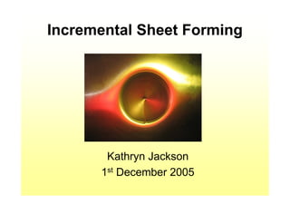 Incremental Sheet Forming




       Kathryn Jackson
      1st December 2005
