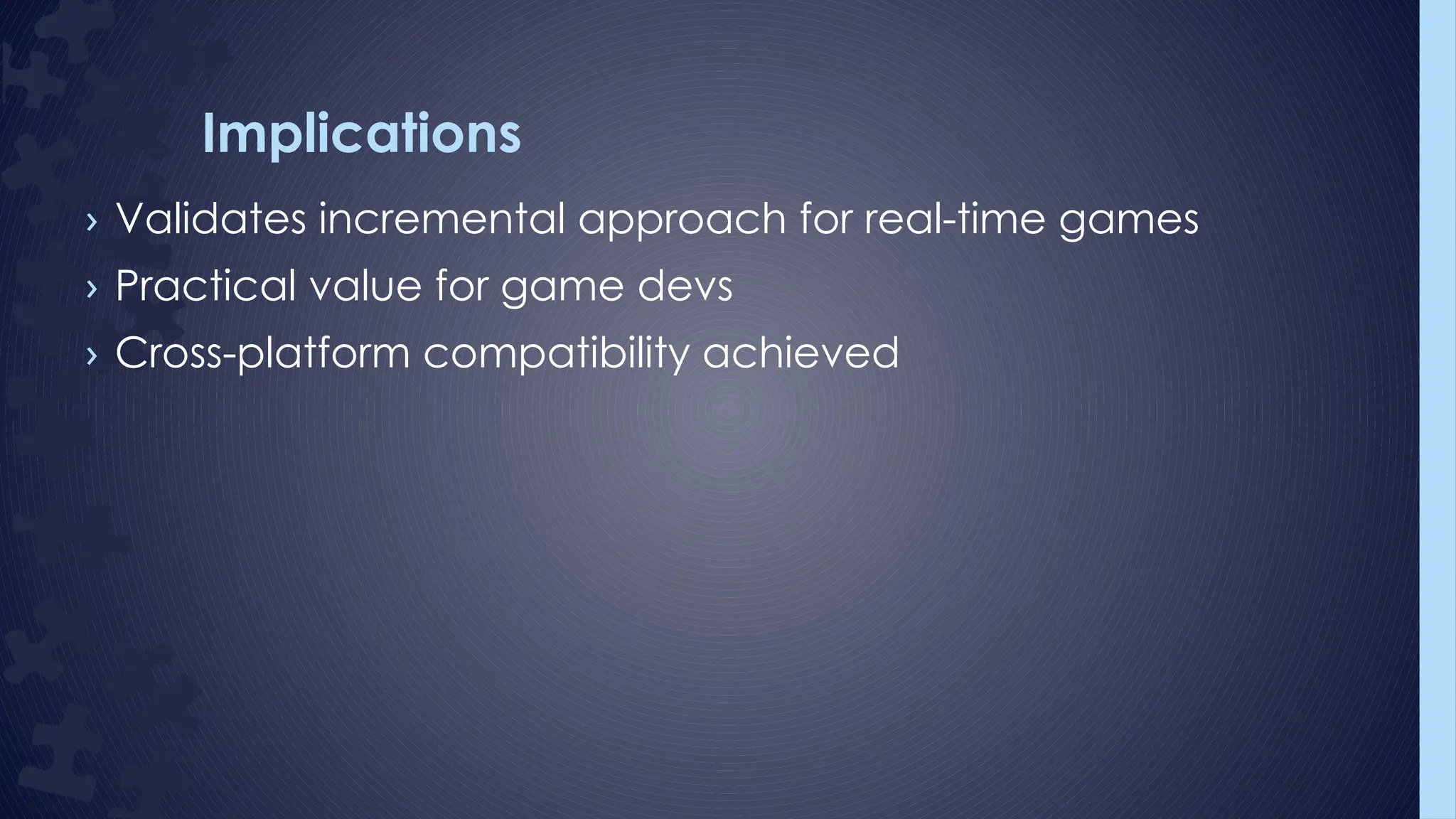 Implications
› Validates incremental approach for real-time games
› Practical value for game devs
› Cross-platform compatibility achieved
 