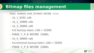 Bitmap files management 31
• PURGE CHANGED_PAGE_BITMAPS BEFORE <lsn>
– ib_1_8192.xdb
– ib_2_10000.xdb
– ib_3_20000.xdb
– Full backup taken, LSN = 22000
– PURGE C_P_B BEFORE 22000;
– ib_4_30000.xdb
– Incremental backup taken, LSN = 33000
– PURGE C_P_B BEFORE 33000;
 