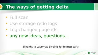 The ways of getting delta
• Full scan
• Use storage redo logs
• Log changed page ids
• any new ideas, questions...
(Thanks to Laurynas Biveinis for bitmap part)
33
 
