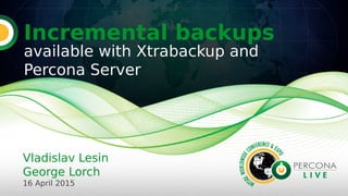 Incremental backups
available with Xtrabackup and
Percona Server
Vladislav Lesin
George Lorch
16 April 2015
 