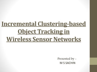 Incremental Clustering-based
Object Tracking in
Wireless Sensor Networks
Presented by -
M S SACHIN
 