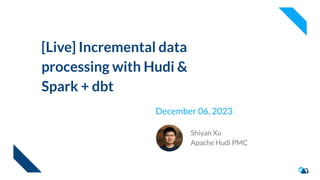 [Live] Incremental data
processing with Hudi &
Spark + dbt
December 06, 2023
Shiyan Xu
Apache Hudi PMC
 