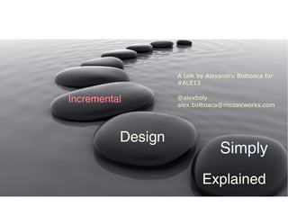 Incremental
Design
Explained
Simply
A talk by Alexandru Bolboaca for
#ALE13
@alexboly
alex.bolboaca@mozaicworks.com
 