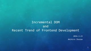 Incremental DOM
and
Recent Trend of Frontend Development
2016.3.23
Akihiro Ikezoe
1
 