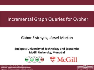 Budapest University of Technology and Economics
Department of Measurement and Information Systems
Department of Telecommunications and Media Informatics
Budapest University of Technology and Economics
McGill University, Montréal
Incremental Graph Queries for Cypher
Gábor Szárnyas, József Marton
 