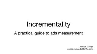 Incrementality
A practical guide to ads measurement
Jessica Zúñiga
jessica.zuniga@stitchfix.com
 