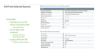 • Example
• Flat ﬁles on an FTP
server named by date
• Downloads ﬁle
• HTTP REST API
endpoint
• Invokes API and
downloads data
• Legacy/Remote DB
• Performs SQL queries
1
5
DBCP Connection Pool to remote SQL Server
ExecuteSQLRecord processor
 