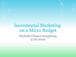 Incremental Marketing  on a Micro Budget Michelle Chance-Sangthong 9/16/2009 
