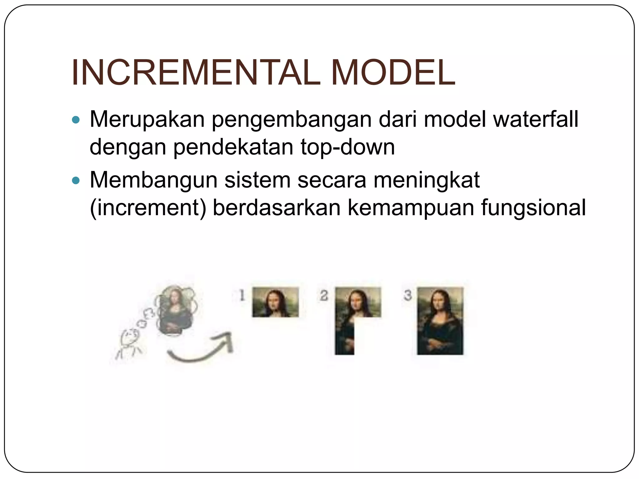 INCREMENTAL MODEL
Merupakan pengembangan dari model waterfall
dengan pendekatan top-down
Membangun sistem secara meningkat
(increment) berdasarkan kemampuan fungsional