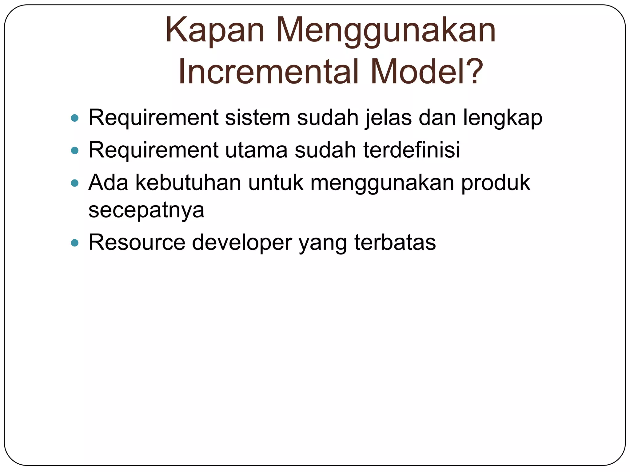 Kapan Menggunakan
Incremental Model?
Requirement sistem sudah jelas dan lengkap
Requirement utama sudah terdefinisi
Ada kebutuhan untuk menggunakan produk
secepatnya
Resource developer yang terbatas