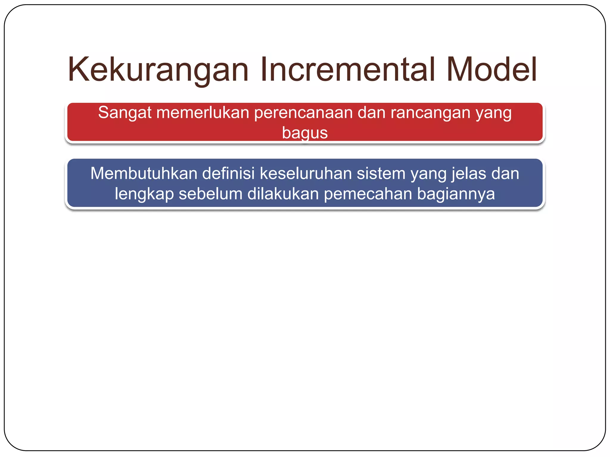 Kekurangan Incremental Model
Sangat memerlukan perencanaan dan rancangan yang
bagus
Membutuhkan definisi keseluruhan sistem yang jelas dan
lengkap sebelum dilakukan pemecahan bagiannya