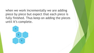 when we work incrementally we are adding
piece by piece but expect that each piece is
fully finished. Thus keep on adding the pieces
until it’s complete.
11
2
3
 