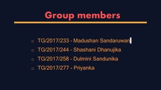 Group members
o TG/2017/233 – Madushan Sandaruwan
o TG/2017/244 – Shashani Dhanujika
o TG/2017/258 – Dulmini Sandunika
o TG/2017/277 - Priyanka
 