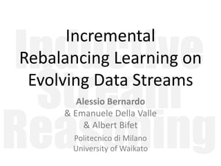 Inductive
Stream
Reasoning
Incremental
Rebalancing Learning on
Evolving Data Streams
Alessio Bernardo
& Emanuele Della Valle
& Albert Bifet
Politecnico di Milano
University of Waikato
 
