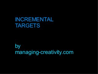 INCREMENTAL
TARGETS
by
managing-creativity.com
 