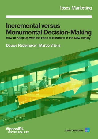 Incremental versus
Monumental Decision-Making
How to Keep Up with the Pace of Business in the New Reality
Douwe Rademaker | Marco Vriens
#IpsosIRL
IPSOS IN REAL LIFE
 