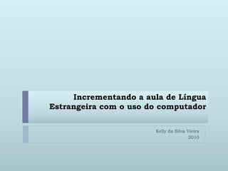 Incrementando a aula de LínguaEstrangeira com o uso do computador Kelly da Silva Vieira Centro Interescolar de Línguas de Ceilândia 