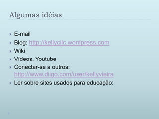 AlgumasidéiasE-mailBlog: http://kellycilc.wordpress.comWikiVídeos, YoutubeConectar-se a outros: http://www.diigo.com/user/kellyvieiraLersobre sites usadosparaeducação: