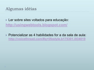 AlgumasidéiasLersobre sites voltadosparaeducação:http://usingwebtools.blogspot.com/Potencializar as 4 habilidades for a dasala de aula: http://voicethread.com/#q+lifestyle.b175301.i934019