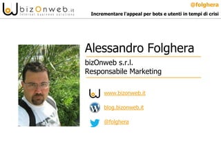 @folghera
 Incrementare l'appeal per bots e utenti in tempi di crisi




Alessandro Folghera
bizOnweb s.r.l.
Responsabile Marketing

      www.bizonweb.it

      blog.bizonweb.it

      @folghera
 