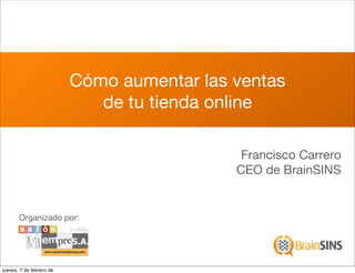 Cómo aumentar las ventas
                             de tu tienda online

                                             Francisco Carrero
                                            CEO de BrainSINS


       Organizado por:




jueves, 7 de febrero de
 