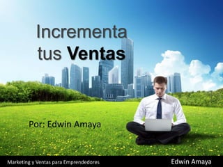 Incrementa
tus Ventas
Por: Edwin Amaya
Marketing y Ventas para Emprendedores Edwin Amaya
 