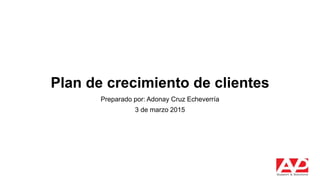 Plan de crecimiento de clientes
Preparado por: Adonay Cruz Echeverría
3 de marzo 2015
1
 