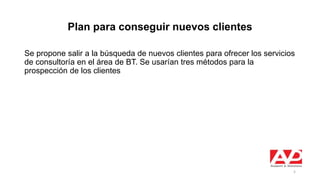 Plan para conseguir nuevos clientes
Se propone salir a la búsqueda de nuevos clientes para ofrecer los servicios
de consultoría en el área de BT. Se usarían tres métodos para la
prospección de los clientes
5
 