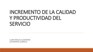 INCREMENTO DE LA CALIDAD
Y PRODUCTIVIDAD DEL
SERVICIO
LUJAN ARAUJO, ALEXANDRA
SOTOMAYOR, GABRIELA
 