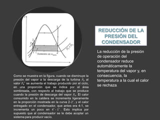 REDUCCIÓN DE LA
  PRESIÓN DEL
 CONDENSADOR
La reducción de la presión
de operación del
condensador reduce
automáticamente la
temperatura del vapor y, en
consecuencia, la
temperatura a la cual el calor
se rechaza.
 