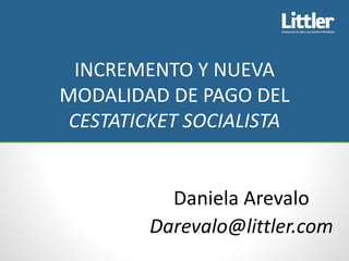 INCREMENTO Y NUEVA
MODALIDAD DE PAGO DEL
CESTATICKET SOCIALISTA
Daniela Arevalo
Darevalo@littler.com
 