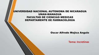 UNIVERSIDAD NACIONAL AUTONOMA DE NICARAGUA
UNAN-MANAGUA
FACULTAD DE CIENCIAS MEDICAS
DEPARTAMENTE DE FARMACOLOGIA
Oscar Alfredo Mojica Angulo
Tema: Incretinas
 