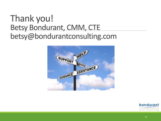 Thank	you! 
Betsy	Bondurant,	CMM,	CTE	 
betsy@bondurantconsulting.com
17
 