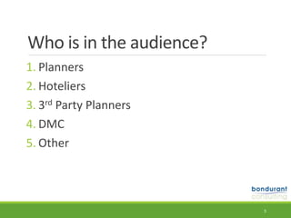 Who	is	in	the	audience?
1. Planners	
2. Hoteliers	
3. 3rd	Party	Planners	
4. DMC	
5. Other
3
 