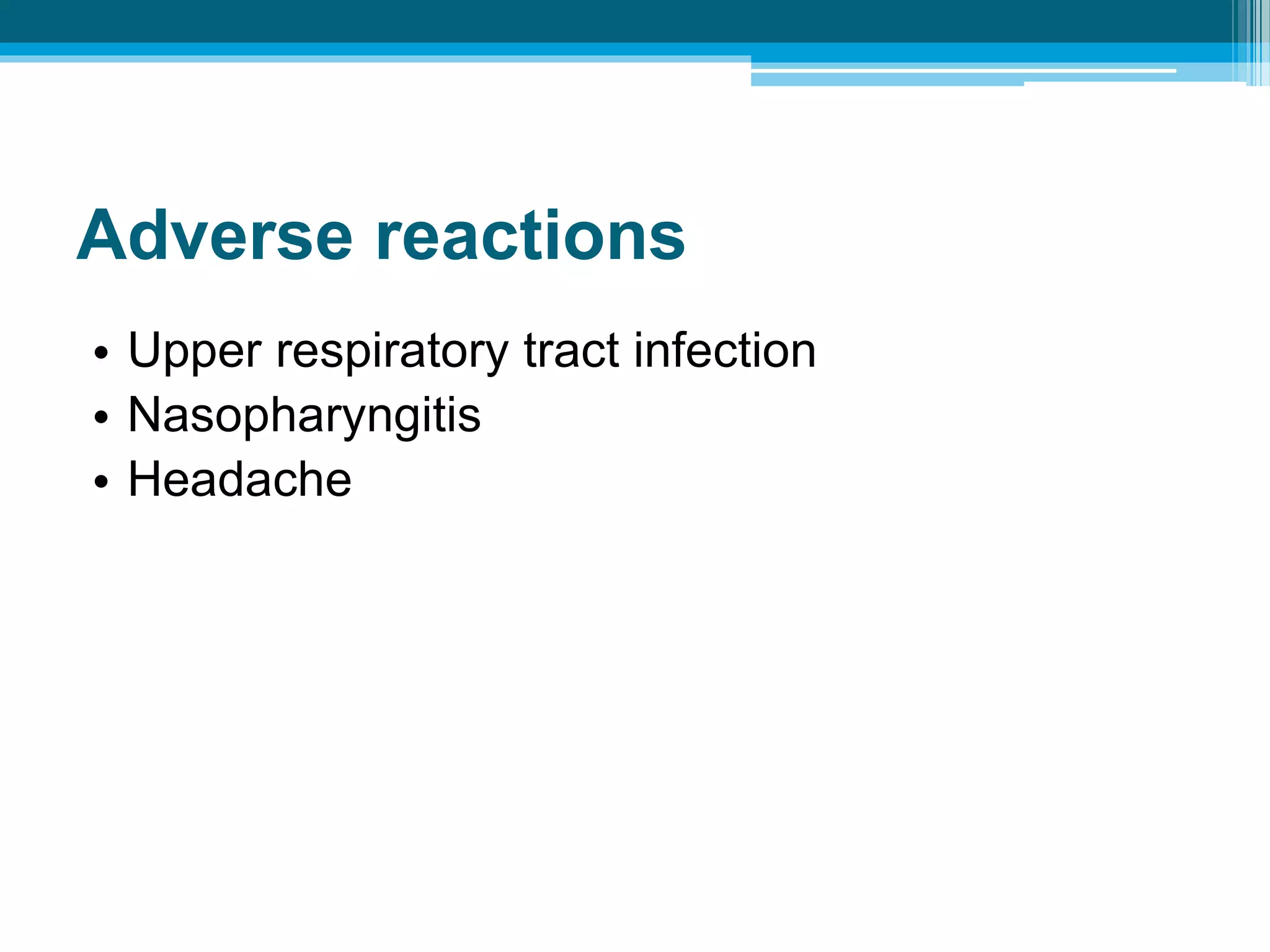 Adverse reactions
• Upper respiratory tract infection
• Nasopharyngitis
• Headache
 